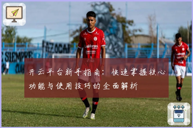 开云平台新手指南：快速掌握核心功能与使用技巧的全面解析