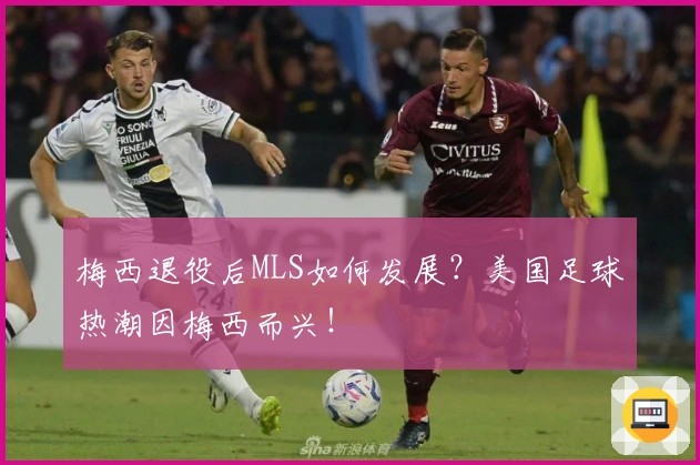 梅西退役后MLS如何发展?美国足球热潮因梅西而兴!