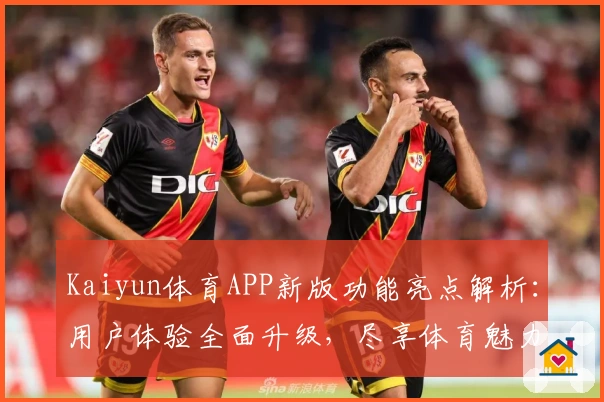 Kaiyun体育APP新版功能亮点解析：用户体验全面升级，尽享体育魅力