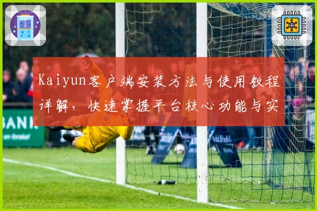 Kaiyun客户端安装方法与使用教程详解，快速掌握平台核心功能与实用技巧