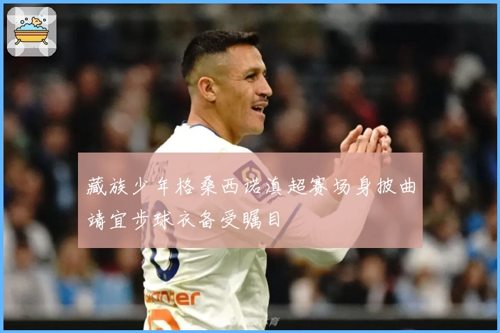 藏族少年格桑西诺滇超赛场身披曲靖宜步球衣备受瞩目