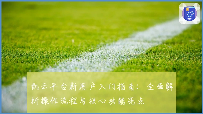 凯云平台新用户入门指南：全面解析操作流程与核心功能亮点