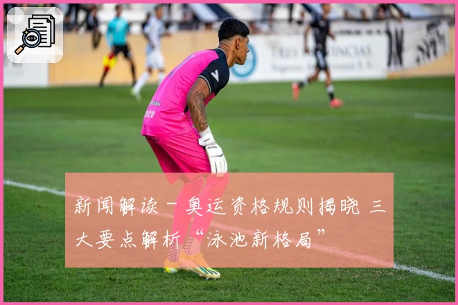新闻解读 - 奥运资格规则揭晓 三大要点解析“泳池新格局”