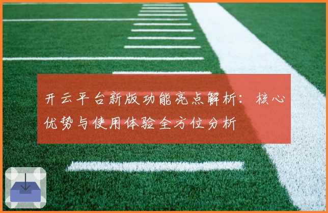 开云平台新版功能亮点解析：核心优势与使用体验全方位分析