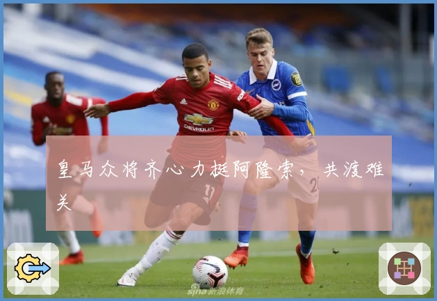 皇马众将齐心力挺阿隆索，共渡难关