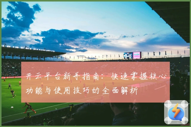 开云平台新手指南：快速掌握核心功能与使用技巧的全面解析