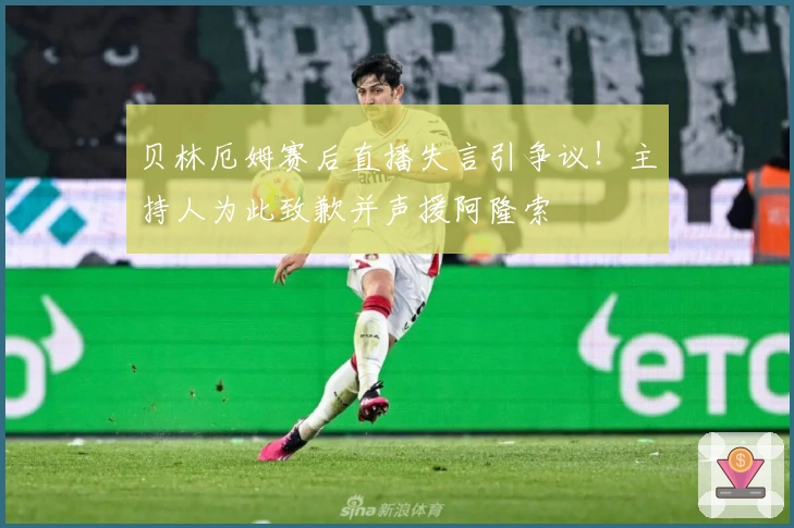 贝林厄姆赛后直播失言引争议！主持人为此致歉并声援阿隆索