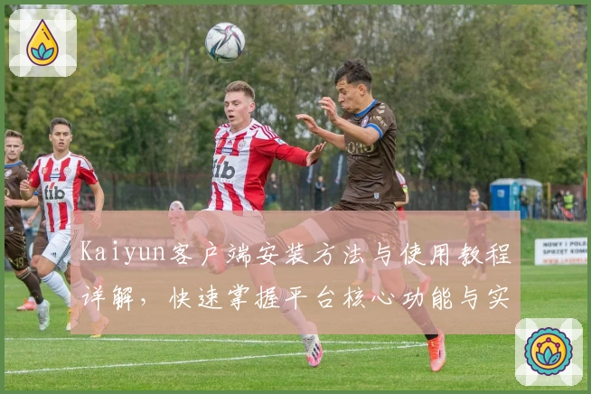 Kaiyun客户端安装方法与使用教程详解，快速掌握平台核心功能与实用技巧