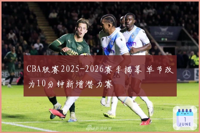 CBA联赛2025-2026赛季揭幕 单节改为10分钟新增潜力赛