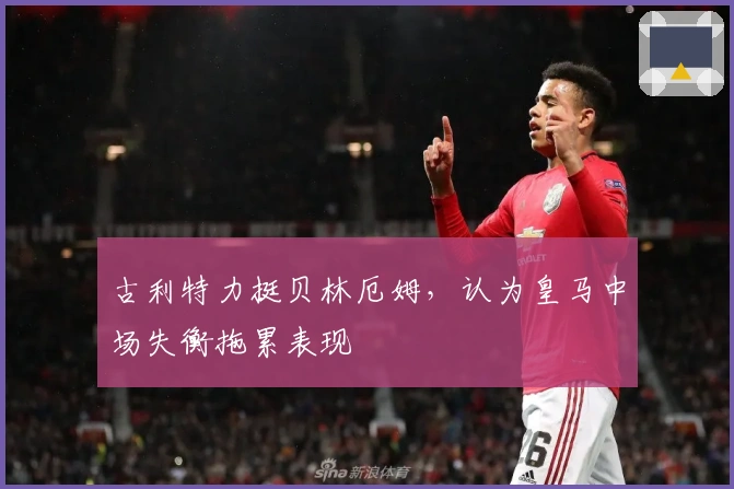 古利特力挺贝林厄姆，认为皇马中场失衡拖累表现