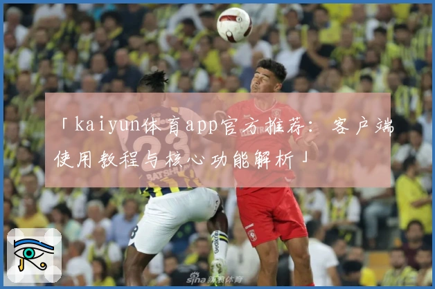 「kaiyun体育app官方推荐：客户端使用教程与核心功能解析」