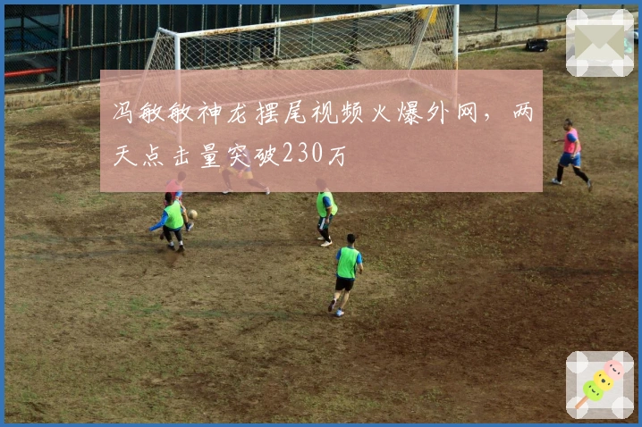 冯敏敏神龙摆尾视频火爆外网，两天点击量突破230万