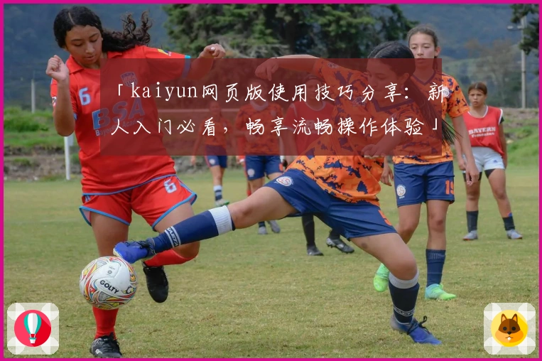 「kaiyun网页版使用技巧分享：新人入门必看，畅享流畅操作体验」