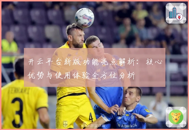 开云平台新版功能亮点解析：核心优势与使用体验全方位分析