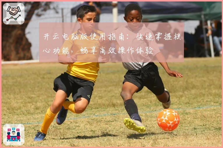 开云电脑版使用指南：快速掌握核心功能，畅享高效操作体验
