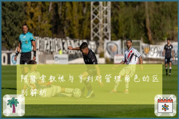 阿隆索教练与亨利对管理角色的区别解析