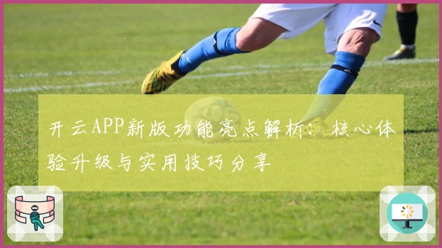 开云APP新版功能亮点解析：核心体验升级与实用技巧分享