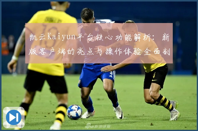 凯云Kaiyun平台核心功能解析：新版客户端的亮点与操作体验全面剖析