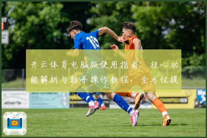 开云体育电脑版使用指南：核心功能解析与新手操作教程，全方位提升用户体验