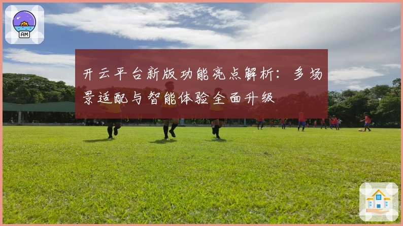开云平台新版功能亮点解析：多场景适配与智能体验全面升级