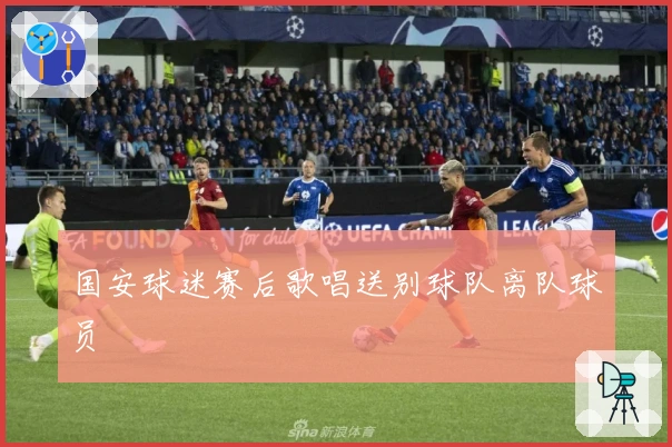 国安球迷赛后歌唱送别球队离队球员