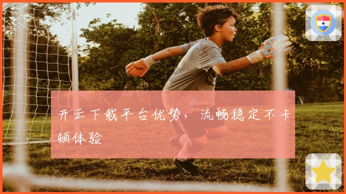 开云下载平台优势,流畅稳定不卡顿体验