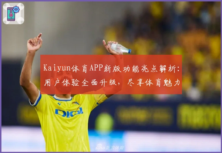 Kaiyun体育APP新版功能亮点解析：用户体验全面升级，尽享体育魅力