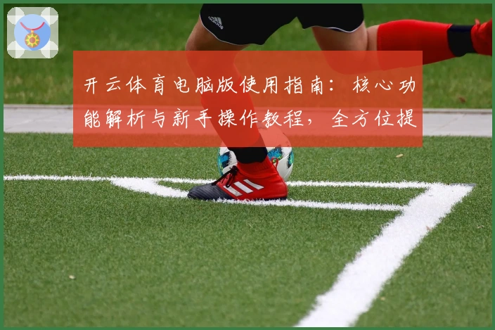 开云体育电脑版使用指南：核心功能解析与新手操作教程，全方位提升用户体验