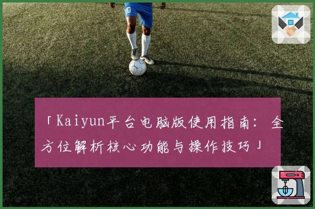 「Kaiyun平台电脑版使用指南：全方位解析核心功能与操作技巧」