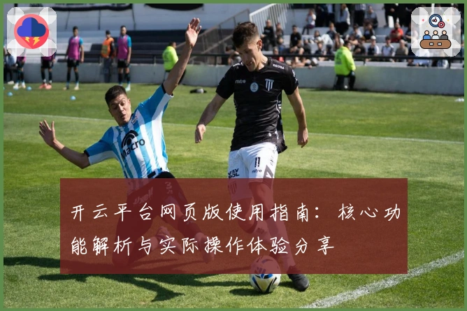 开云平台网页版使用指南：核心功能解析与实际操作体验分享