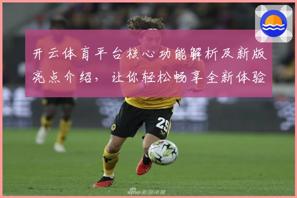 开云体育平台核心功能解析及新版亮点介绍，让你轻松畅享全新体验