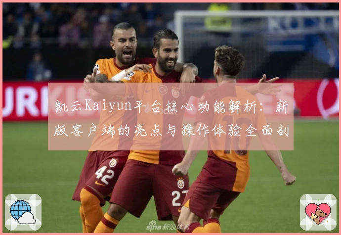 凯云Kaiyun平台核心功能解析：新版客户端的亮点与操作体验全面剖析