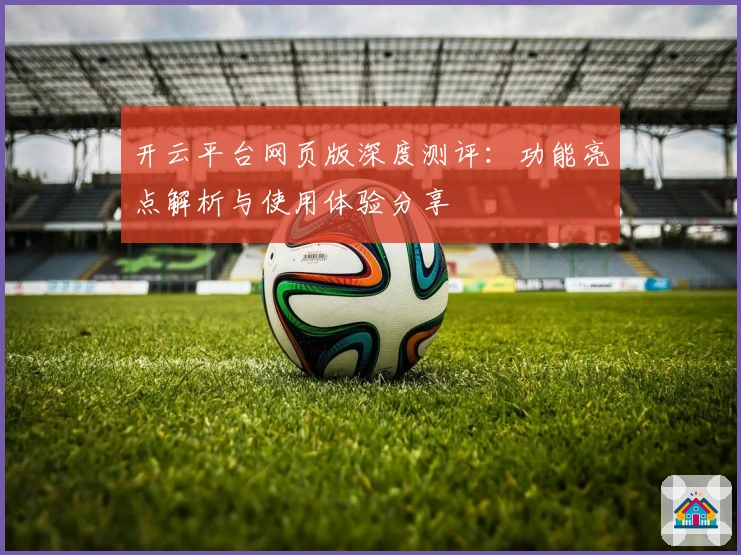 开云平台网页版深度测评：功能亮点解析与使用体验分享
