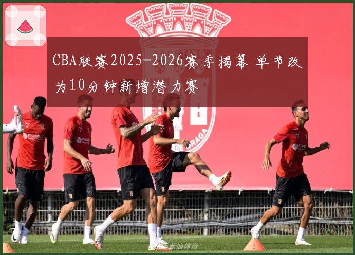 CBA联赛2025-2026赛季揭幕 单节改为10分钟新增潜力赛