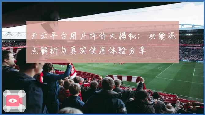 开云平台用户评价大揭秘:功能亮点解析与真实使用体验分享
