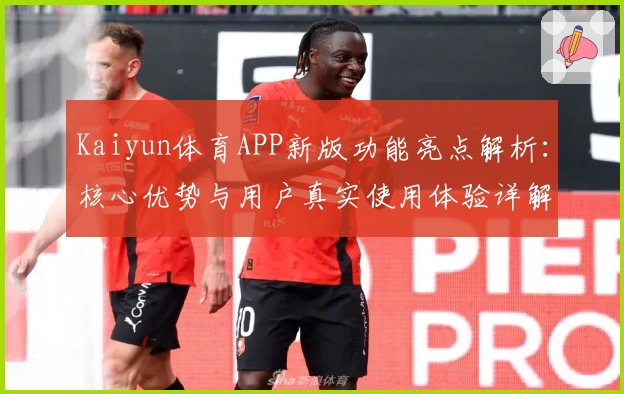 Kaiyun体育APP新版功能亮点解析：核心优势与用户真实使用体验详解