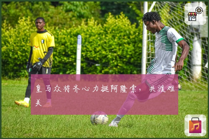 皇马众将齐心力挺阿隆索，共渡难关