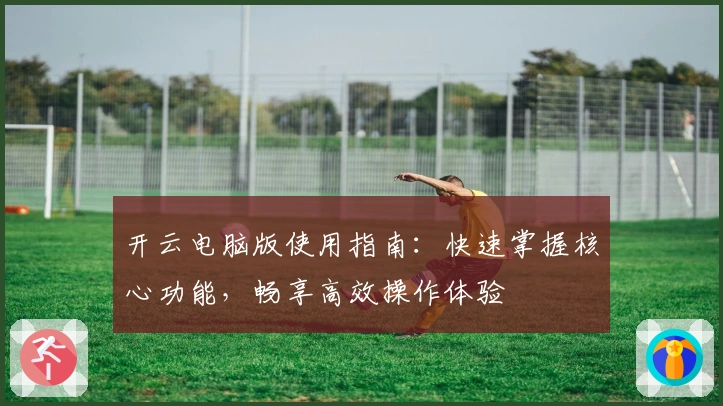 开云电脑版使用指南：快速掌握核心功能，畅享高效操作体验