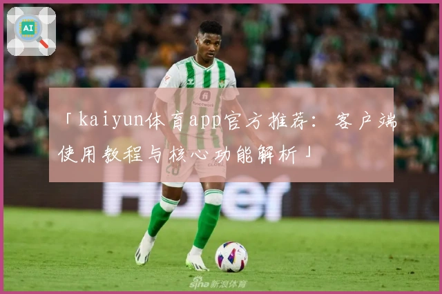 「kaiyun体育app官方推荐:客户端使用教程与核心功能解析」